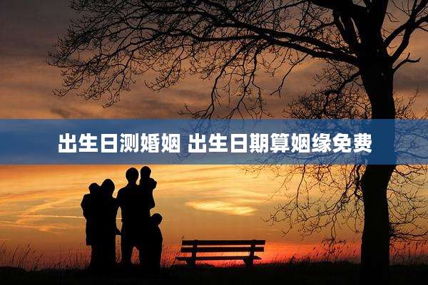 出生日测婚姻 出生日期算姻缘免费
