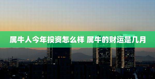 属牛人今年投资怎么样 属牛的财运是几月