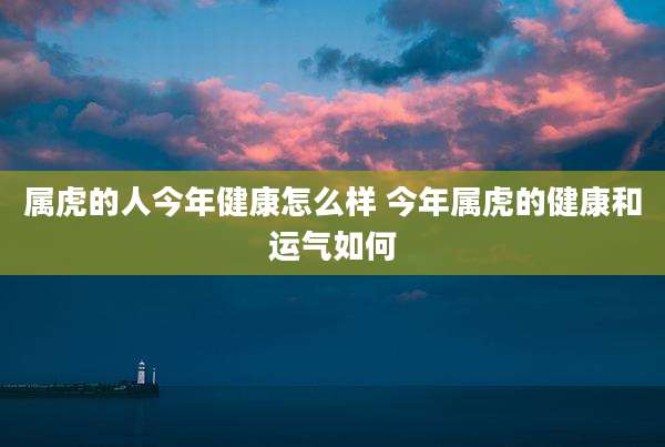 属虎的人今年健康怎么样 今年属虎的健康和运气如何