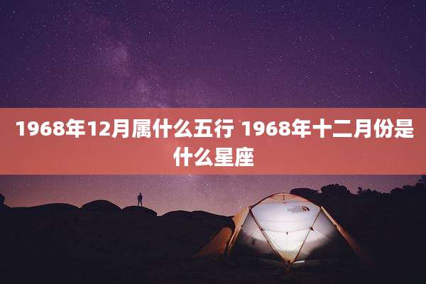 1968年12月属什么五行 1968年十二月份是什么星座