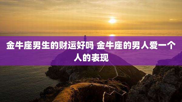 金牛座男生的财运好吗 金牛座的男人爱一个人的表现