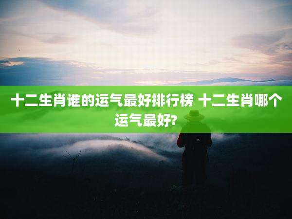 十二生肖谁的运气最好排行榜 十二生肖哪个运气最好?