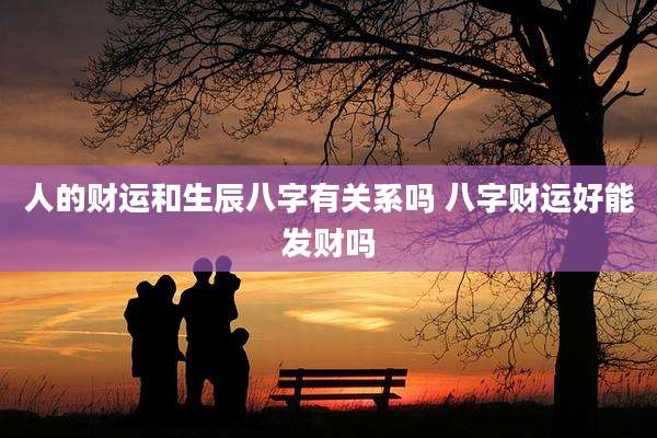 人的财运和生辰八字有关系吗 八字财运好能发财吗