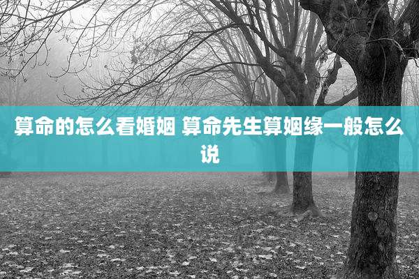 算命的怎么看婚姻 算命先生算姻缘一般怎么说