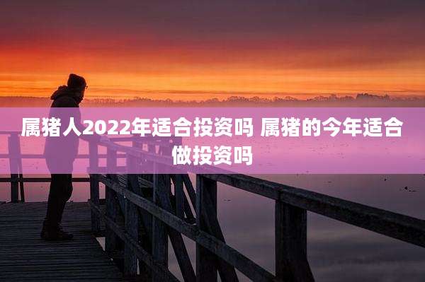 属猪人2022年适合投资吗 属猪的今年适合做投资吗