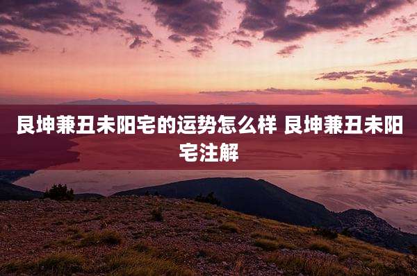 艮坤兼丑未阳宅的运势怎么样 艮坤兼丑未阳宅注解
