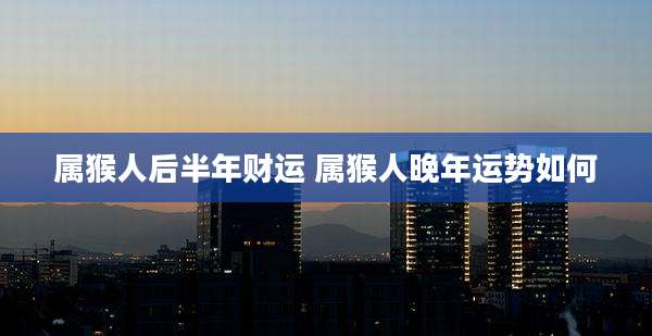 属猴人后半年财运 属猴人晚年运势如何