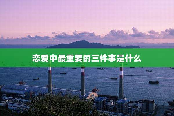恋爱中最重要的三件事是什么