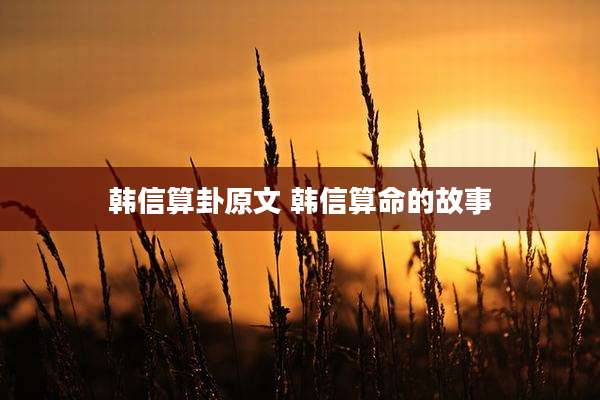 韩信算卦原文 韩信算命的故事