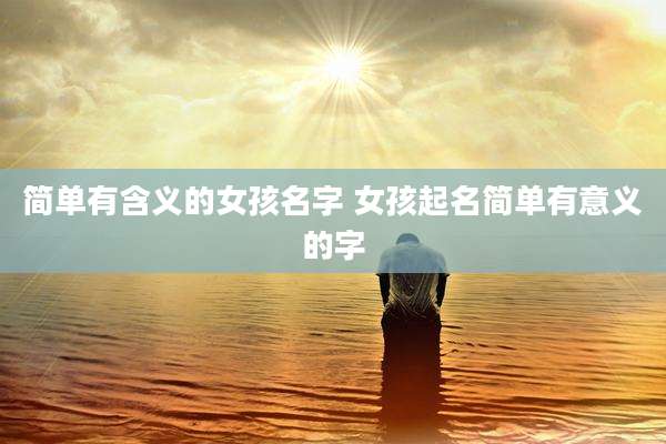 简单有含义的女孩名字 女孩起名简单有意义的字