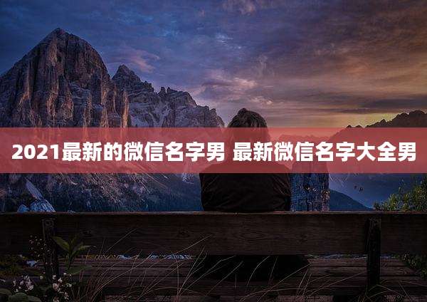 2021最新的微信名字男 最新微信名字大全男