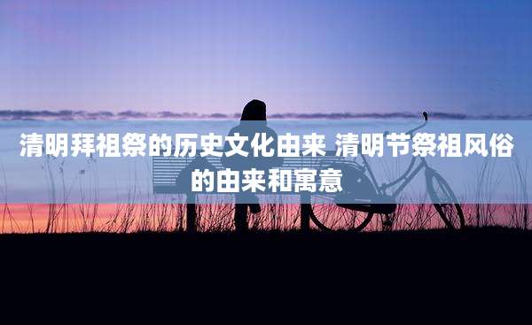 清明拜祖祭的历史文化由来 清明节祭祖风俗的由来和寓意