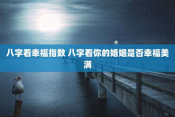八字看幸福指数 八字看你的婚姻是否幸福美满