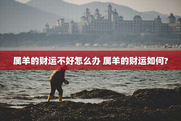 属羊的财运不好怎么办 属羊的财运如何?