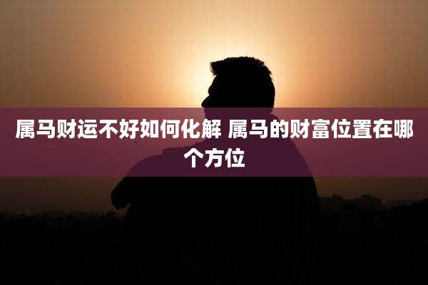 属马财运不好如何化解 属马的财富位置在哪个方位