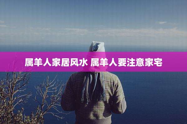 属羊人家居风水 属羊人要注意家宅