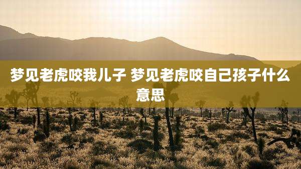 梦见老虎咬我儿子 梦见老虎咬自己孩子什么意思