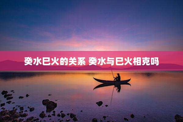 癸水巳火的关系 癸水与巳火相克吗