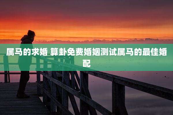 属马的求婚 算卦免费婚姻测试属马的最佳婚配