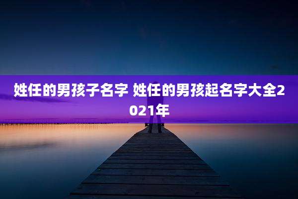 姓任的男孩子名字 姓任的男孩起名字大全2021年