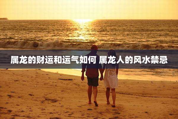 属龙的财运和运气如何 属龙人的风水禁忌