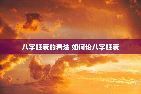 八字旺衰的看法 如何论八字旺衰