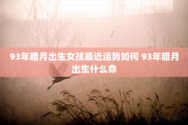 93年腊月出生女孩最近运势如何 93年腊月出生什么命
