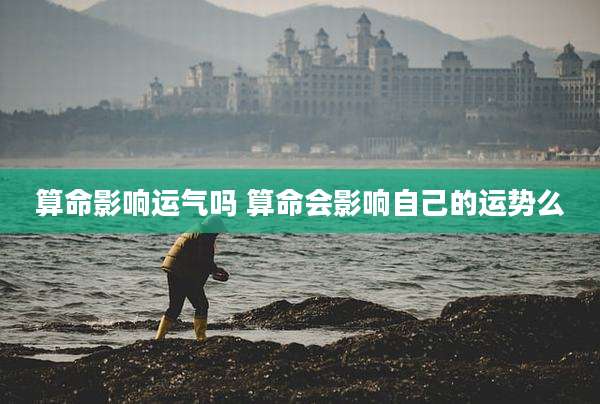 算命影响运气吗 算命会影响自己的运势么