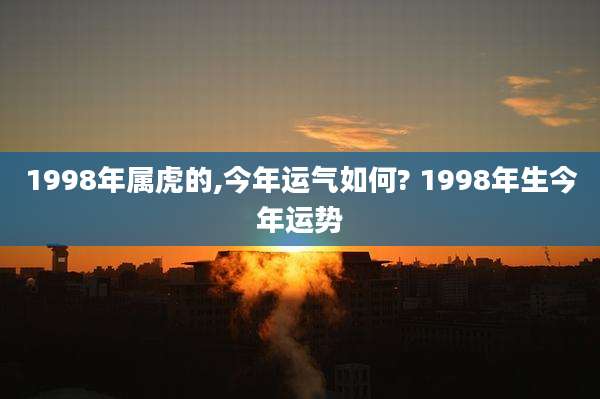 1998年属虎的,今年运气如何? 1998年生今年运势