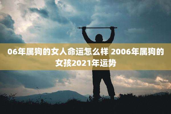 06年属狗的女人命运怎么样 2006年属狗的女孩2021年运势