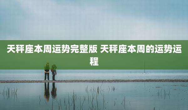 天秤座本周运势完整版 天秤座本周的运势运程