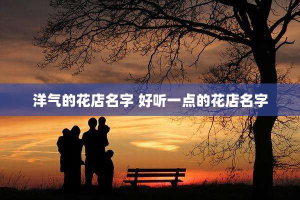 洋气的花店名字 好听一点的花店名字