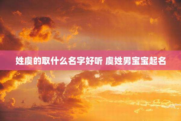 姓虞的取什么名字好听 虞姓男宝宝起名