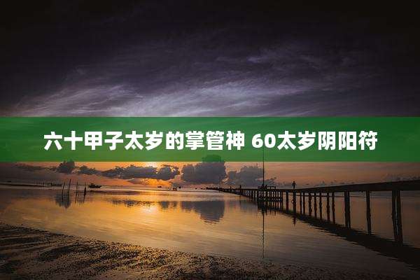 六十甲子太岁的掌管神 60太岁阴阳符