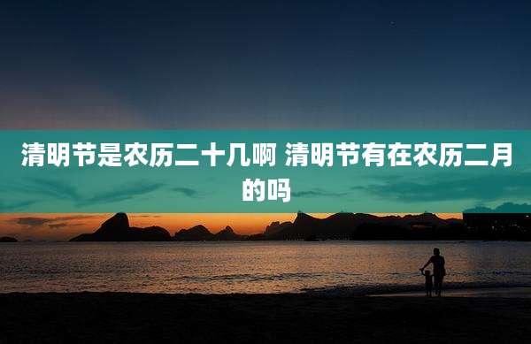 清明节是农历二十几啊 清明节有在农历二月的吗