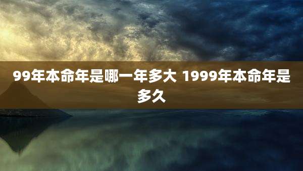 99年本命年是哪一年多大 1999年本命年是多久