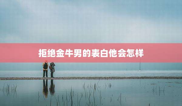 拒绝金牛男的表白他会怎样