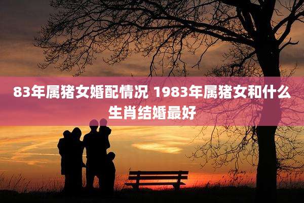 83年属猪女婚配情况 1983年属猪女和什么生肖结婚最好