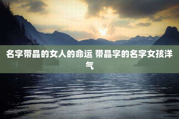 名字带晶的女人的命运 带晶字的名字女孩洋气