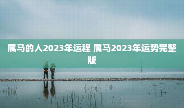 属马的人2023年运程 属马2023年运势完整版