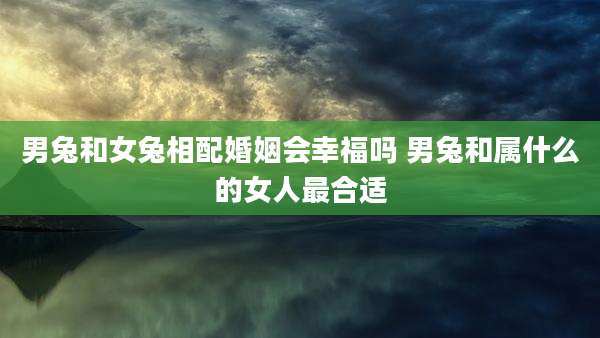 男兔和女兔相配婚姻会幸福吗 男兔和属什么的女人最合适