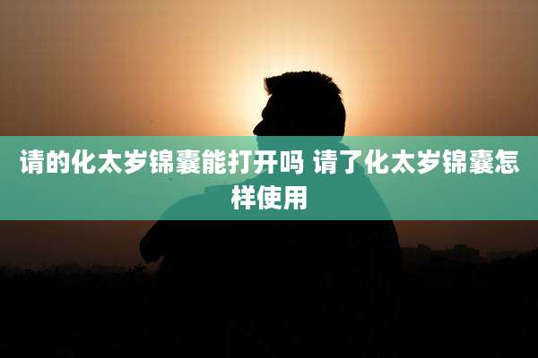 请的化太岁锦囊能打开吗 请了化太岁锦囊怎样使用