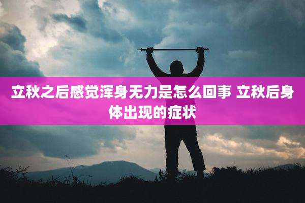 立秋之后感觉浑身无力是怎么回事 立秋后身体出现的症状