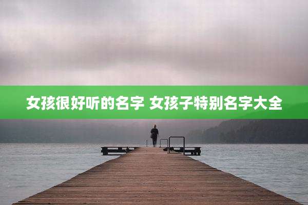 女孩很好听的名字 女孩子特别名字大全