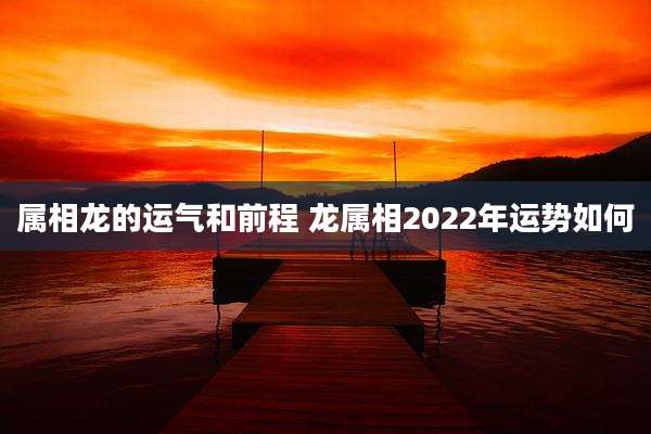 属相龙的运气和前程 龙属相2022年运势如何