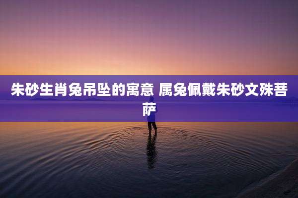 朱砂生肖兔吊坠的寓意 属兔佩戴朱砂文殊菩萨