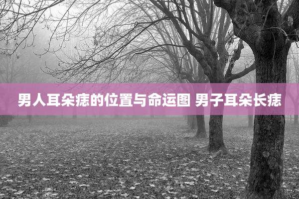男人耳朵痣的位置与命运图 男子耳朵长痣