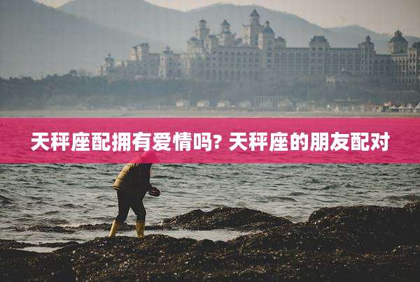 天秤座配拥有爱情吗? 天秤座的朋友配对