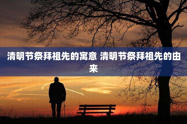 清明节祭拜祖先的寓意 清明节祭拜祖先的由来