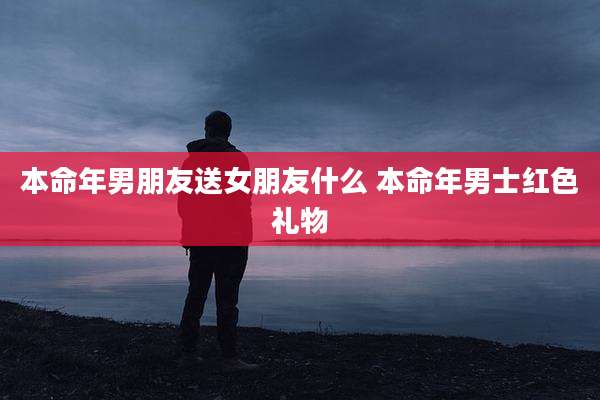 本命年男朋友送女朋友什么 本命年男士红色礼物